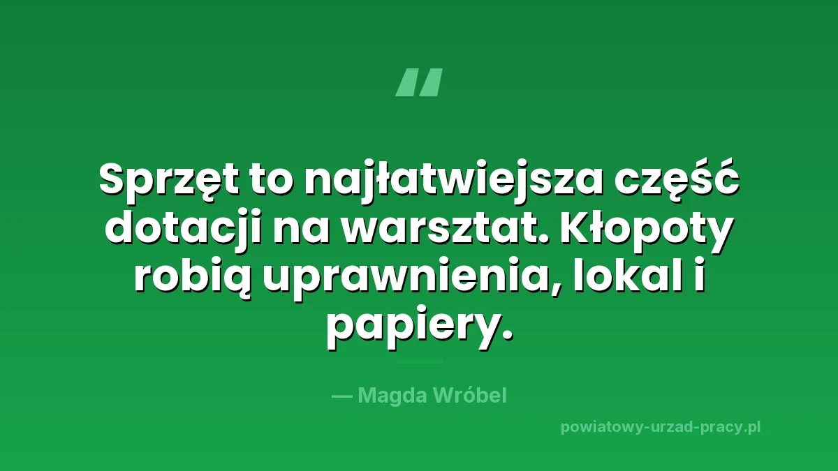 Cytat Magdy Wróbel: Sprzęt to najłatwiejsza część dotacji na warsztat. Kłopoty robią uprawnienia, lokal i papiery.